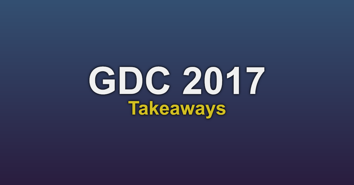 GDC 2017 Takeaways